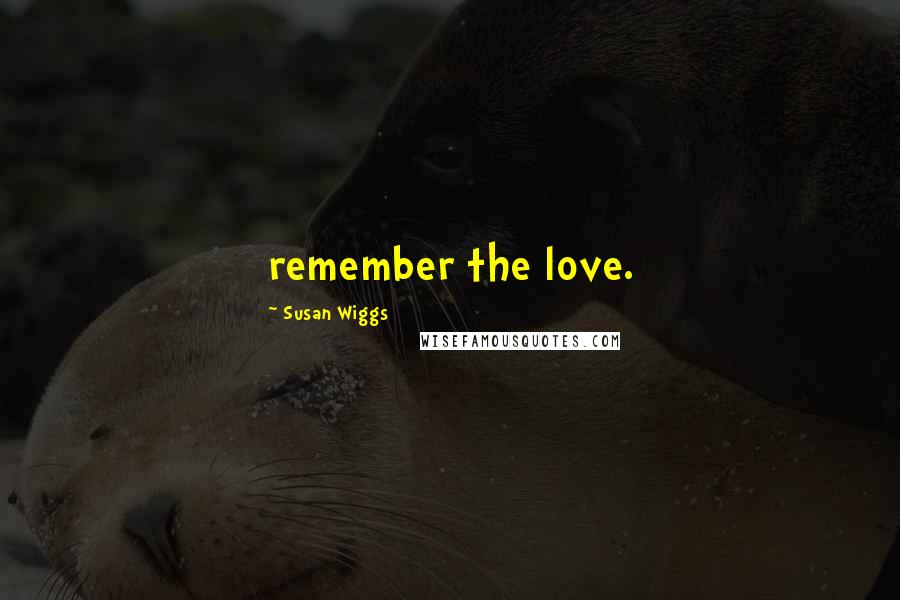 Susan Wiggs Quotes: remember the love.