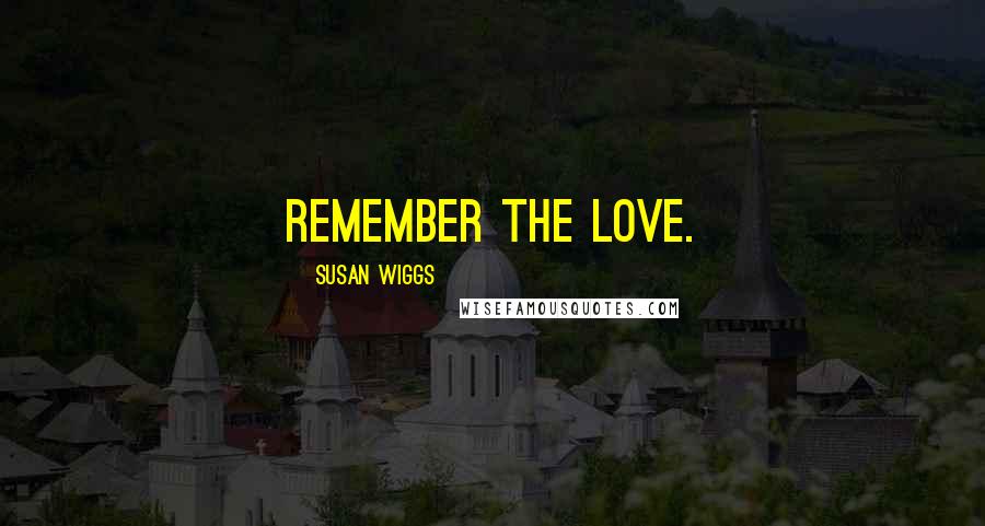 Susan Wiggs Quotes: remember the love.