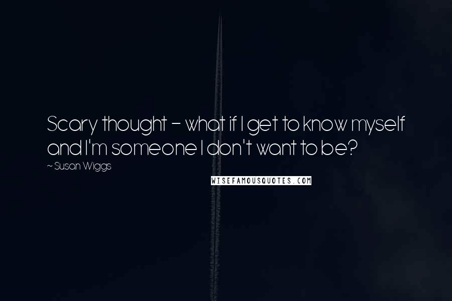 Susan Wiggs Quotes: Scary thought - what if I get to know myself and I'm someone I don't want to be?