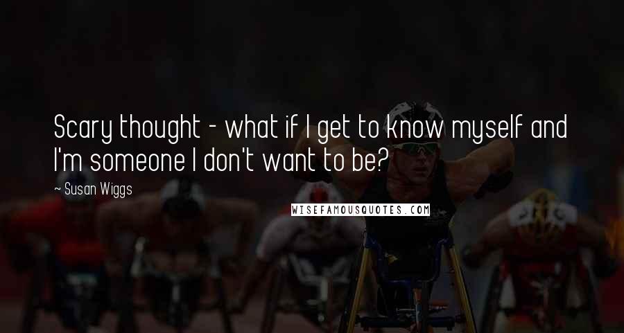 Susan Wiggs Quotes: Scary thought - what if I get to know myself and I'm someone I don't want to be?