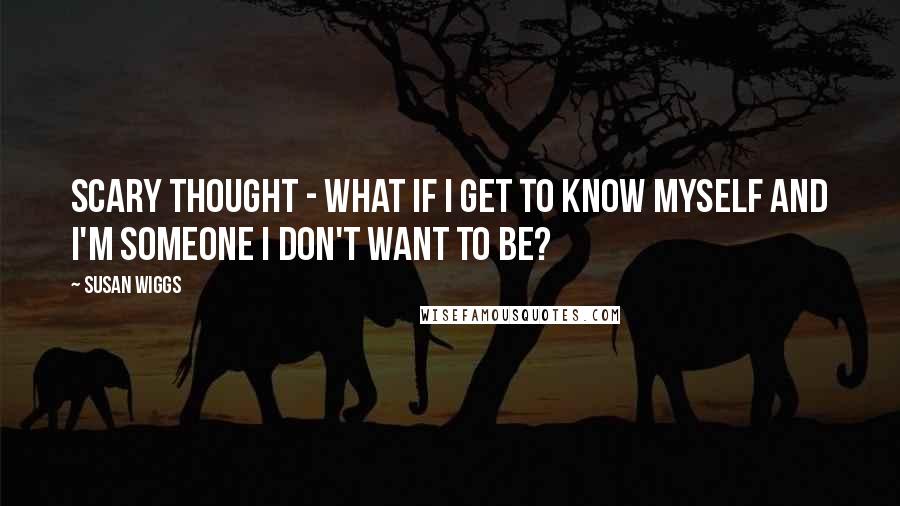 Susan Wiggs Quotes: Scary thought - what if I get to know myself and I'm someone I don't want to be?