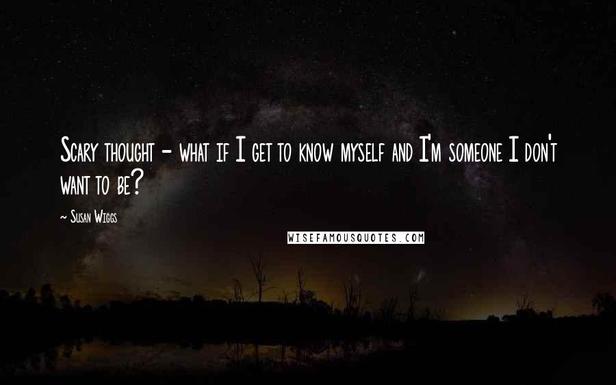 Susan Wiggs Quotes: Scary thought - what if I get to know myself and I'm someone I don't want to be?