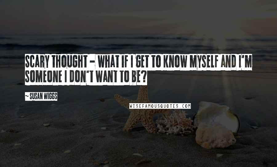 Susan Wiggs Quotes: Scary thought - what if I get to know myself and I'm someone I don't want to be?