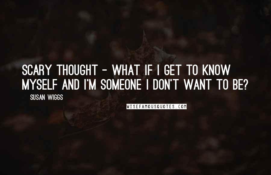 Susan Wiggs Quotes: Scary thought - what if I get to know myself and I'm someone I don't want to be?