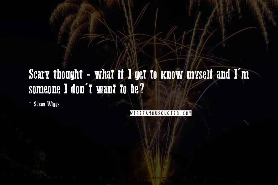 Susan Wiggs Quotes: Scary thought - what if I get to know myself and I'm someone I don't want to be?