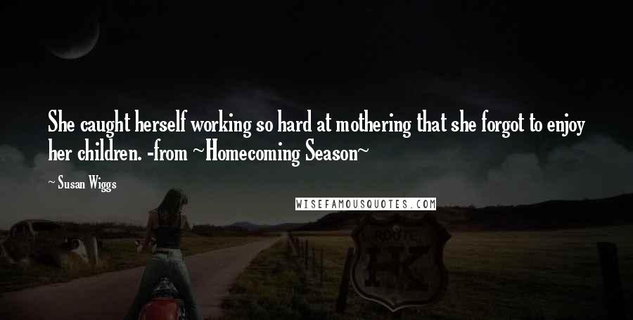 Susan Wiggs Quotes: She caught herself working so hard at mothering that she forgot to enjoy her children. -from ~Homecoming Season~