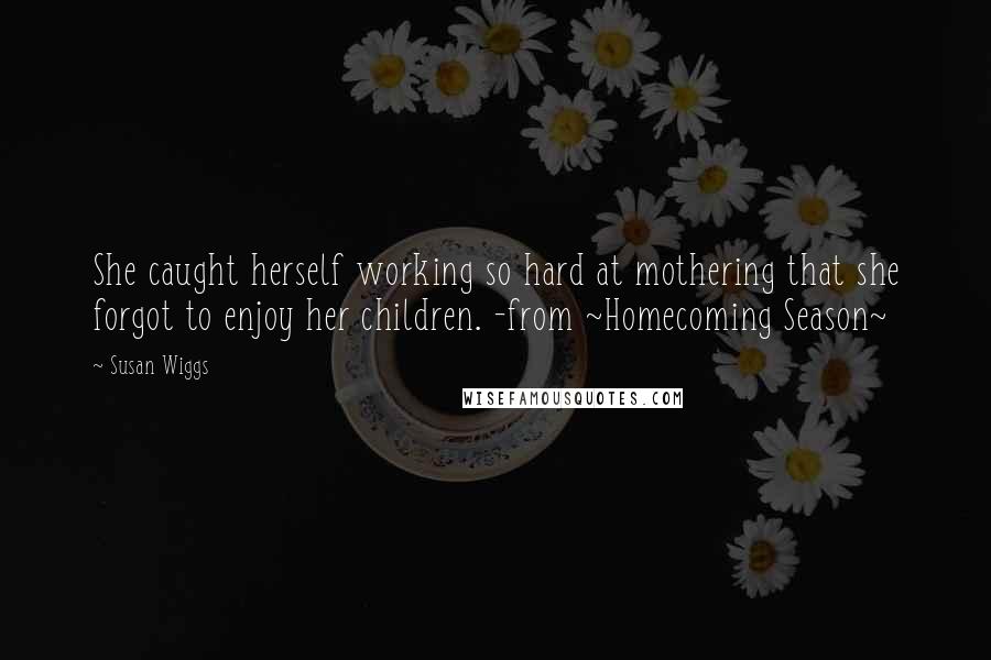 Susan Wiggs Quotes: She caught herself working so hard at mothering that she forgot to enjoy her children. -from ~Homecoming Season~