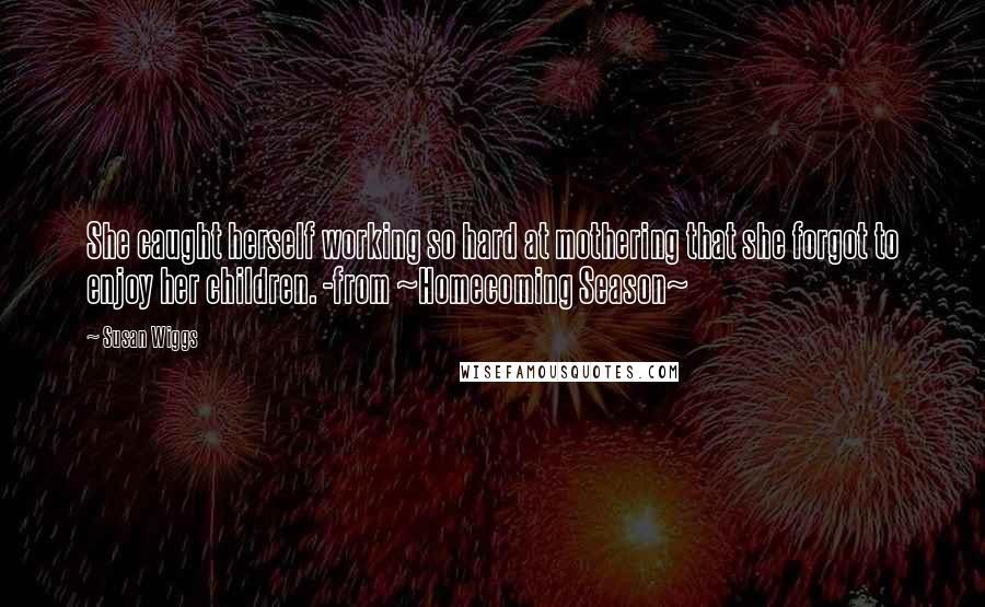 Susan Wiggs Quotes: She caught herself working so hard at mothering that she forgot to enjoy her children. -from ~Homecoming Season~