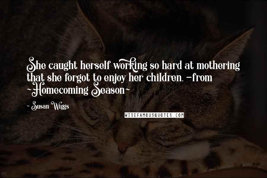 Susan Wiggs Quotes: She caught herself working so hard at mothering that she forgot to enjoy her children. -from ~Homecoming Season~