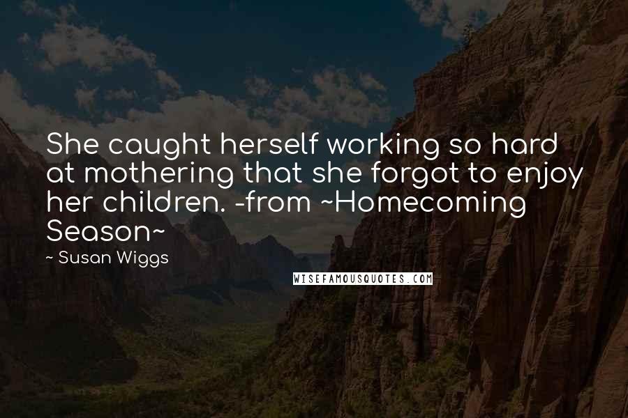 Susan Wiggs Quotes: She caught herself working so hard at mothering that she forgot to enjoy her children. -from ~Homecoming Season~