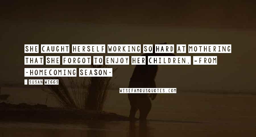 Susan Wiggs Quotes: She caught herself working so hard at mothering that she forgot to enjoy her children. -from ~Homecoming Season~