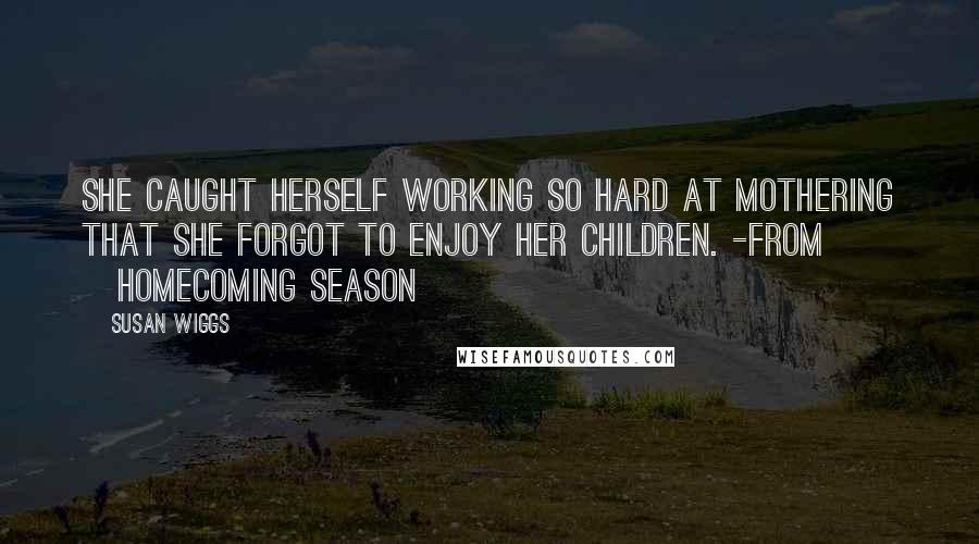 Susan Wiggs Quotes: She caught herself working so hard at mothering that she forgot to enjoy her children. -from ~Homecoming Season~