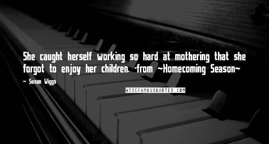 Susan Wiggs Quotes: She caught herself working so hard at mothering that she forgot to enjoy her children. -from ~Homecoming Season~