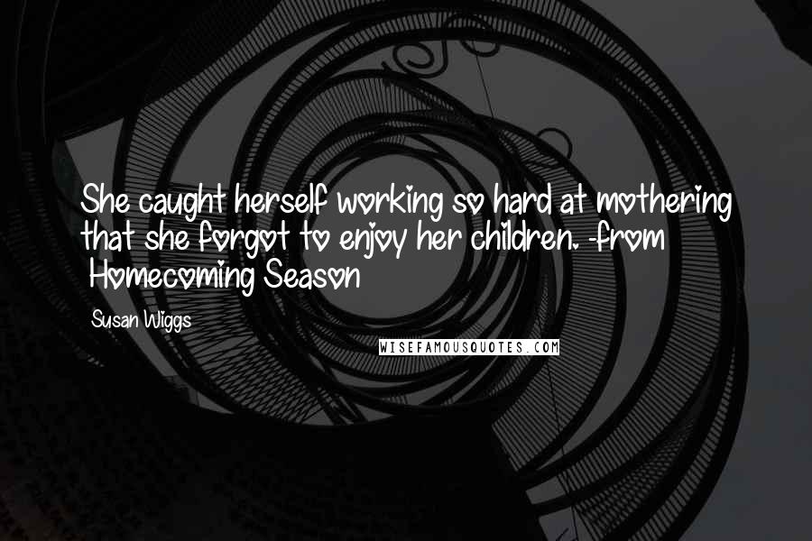 Susan Wiggs Quotes: She caught herself working so hard at mothering that she forgot to enjoy her children. -from ~Homecoming Season~