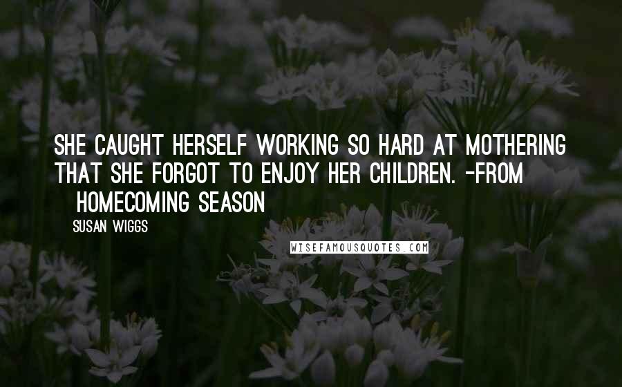 Susan Wiggs Quotes: She caught herself working so hard at mothering that she forgot to enjoy her children. -from ~Homecoming Season~