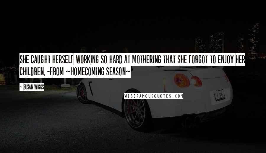 Susan Wiggs Quotes: She caught herself working so hard at mothering that she forgot to enjoy her children. -from ~Homecoming Season~