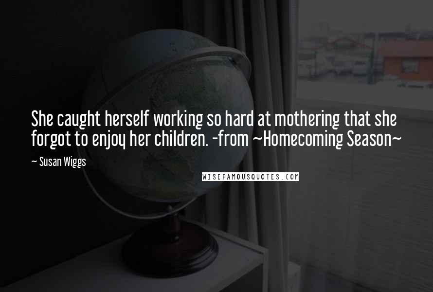 Susan Wiggs Quotes: She caught herself working so hard at mothering that she forgot to enjoy her children. -from ~Homecoming Season~