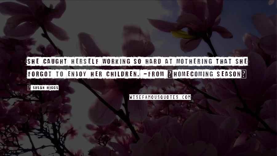 Susan Wiggs Quotes: She caught herself working so hard at mothering that she forgot to enjoy her children. -from ~Homecoming Season~