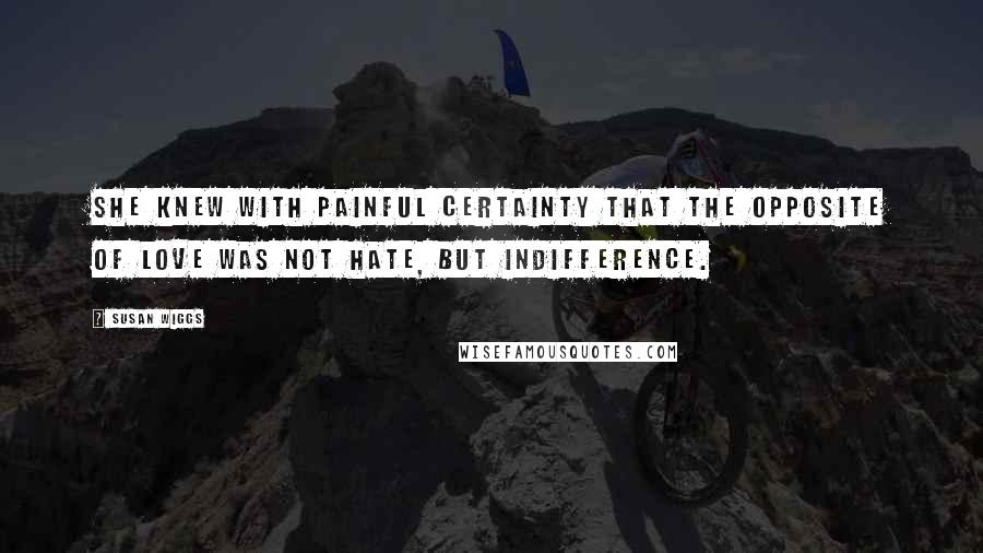 Susan Wiggs Quotes: She knew with painful certainty that the opposite of love was not hate, but indifference.
