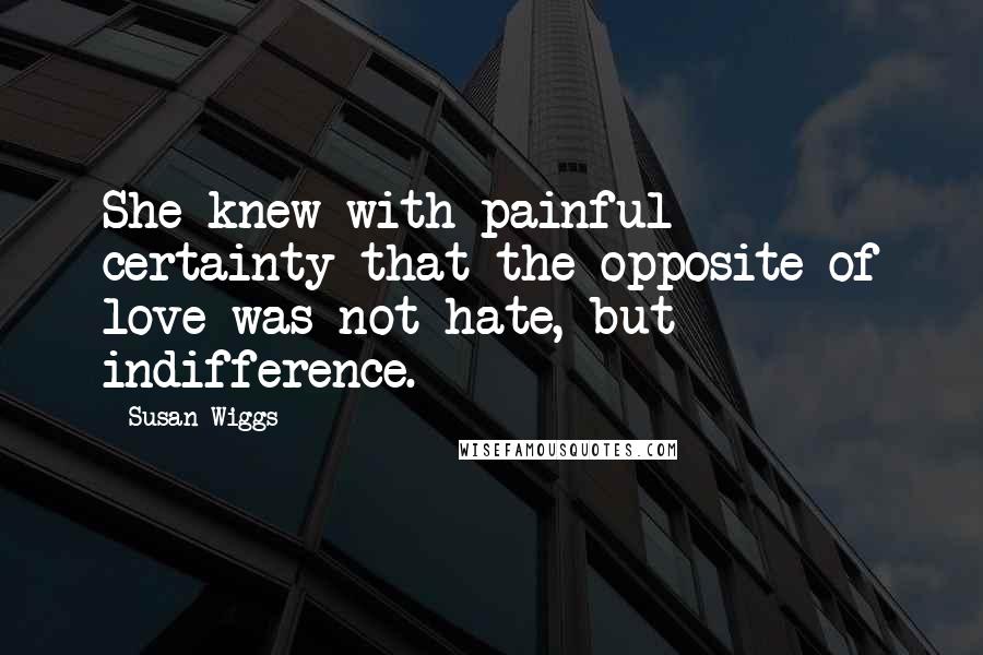 Susan Wiggs Quotes: She knew with painful certainty that the opposite of love was not hate, but indifference.