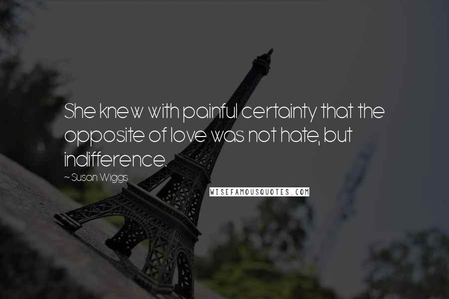 Susan Wiggs Quotes: She knew with painful certainty that the opposite of love was not hate, but indifference.