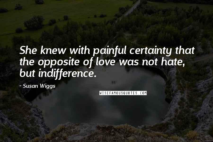 Susan Wiggs Quotes: She knew with painful certainty that the opposite of love was not hate, but indifference.