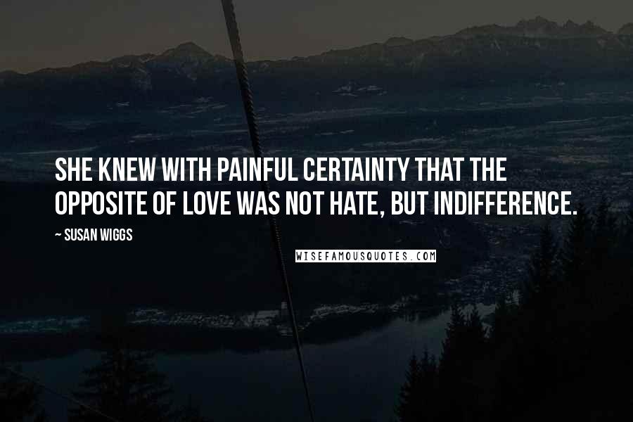 Susan Wiggs Quotes: She knew with painful certainty that the opposite of love was not hate, but indifference.
