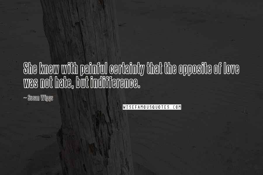 Susan Wiggs Quotes: She knew with painful certainty that the opposite of love was not hate, but indifference.