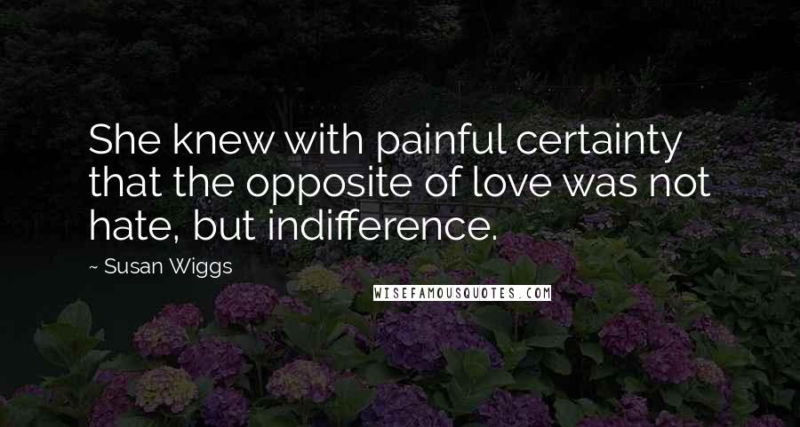 Susan Wiggs Quotes: She knew with painful certainty that the opposite of love was not hate, but indifference.