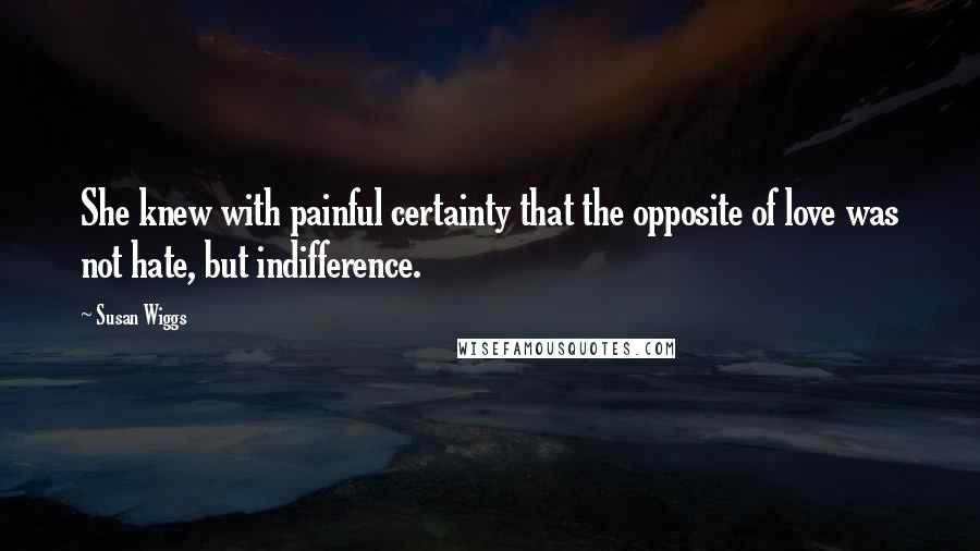 Susan Wiggs Quotes: She knew with painful certainty that the opposite of love was not hate, but indifference.