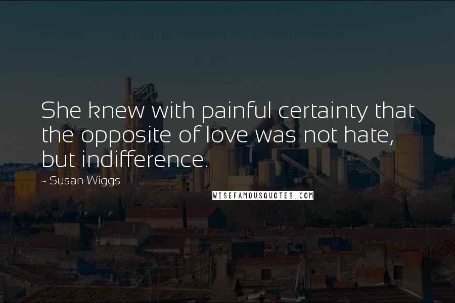 Susan Wiggs Quotes: She knew with painful certainty that the opposite of love was not hate, but indifference.