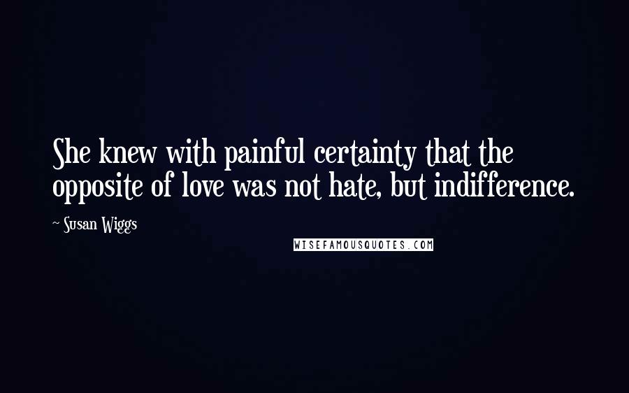 Susan Wiggs Quotes: She knew with painful certainty that the opposite of love was not hate, but indifference.