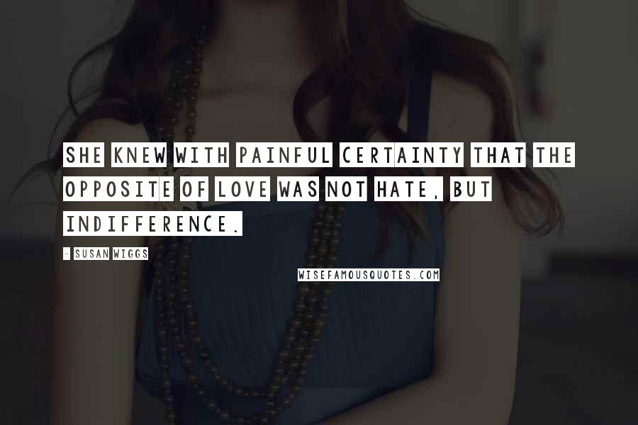 Susan Wiggs Quotes: She knew with painful certainty that the opposite of love was not hate, but indifference.