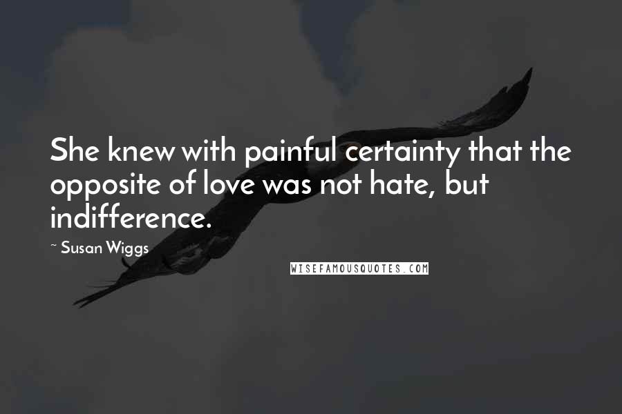 Susan Wiggs Quotes: She knew with painful certainty that the opposite of love was not hate, but indifference.
