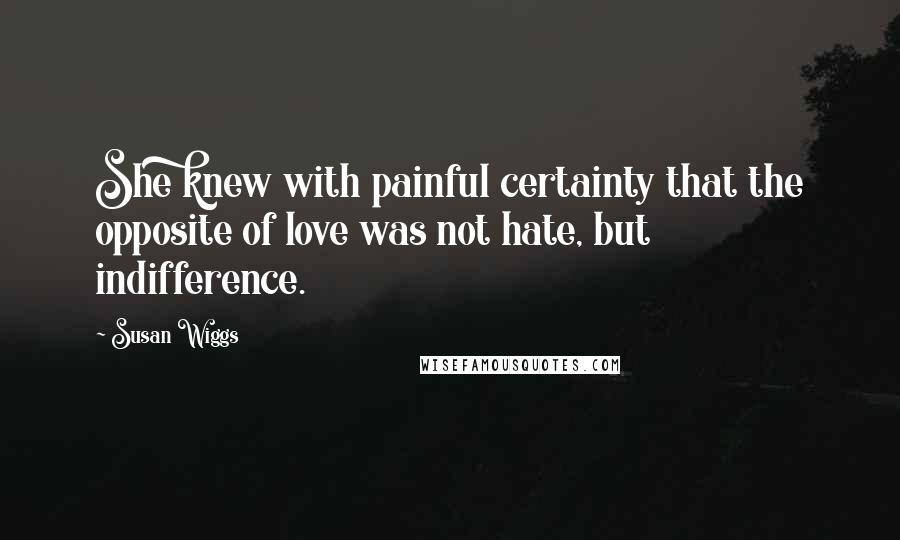 Susan Wiggs Quotes: She knew with painful certainty that the opposite of love was not hate, but indifference.