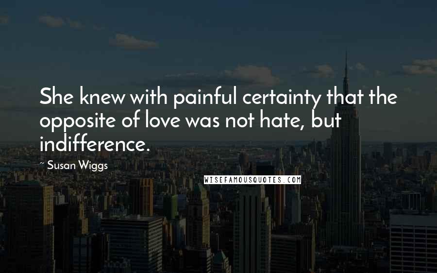 Susan Wiggs Quotes: She knew with painful certainty that the opposite of love was not hate, but indifference.