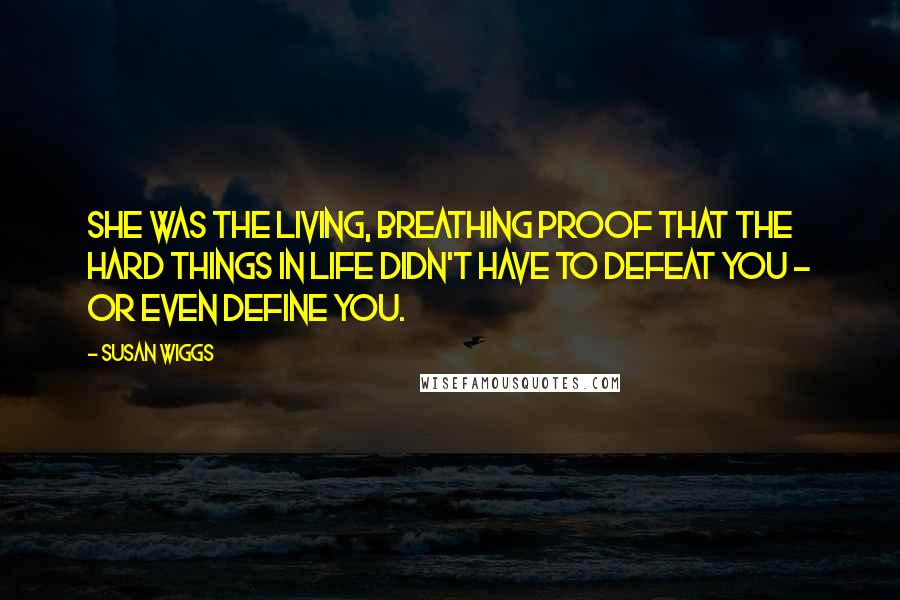 Susan Wiggs Quotes: She was the living, breathing proof that the hard things in life didn't have to defeat you - or even define you.