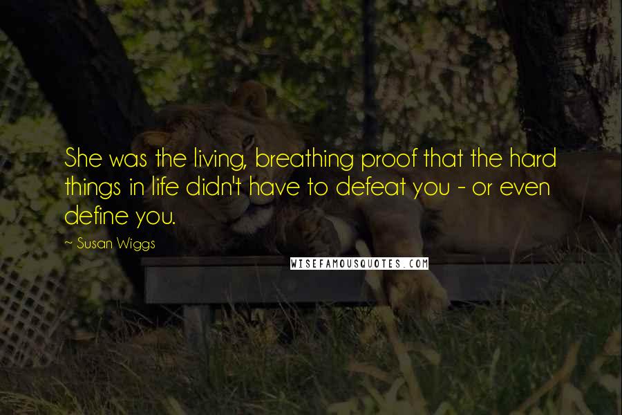 Susan Wiggs Quotes: She was the living, breathing proof that the hard things in life didn't have to defeat you - or even define you.