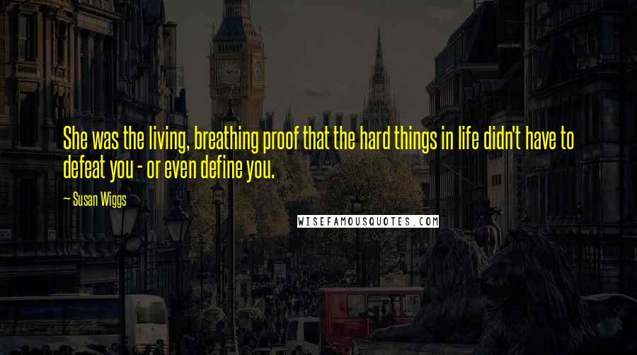Susan Wiggs Quotes: She was the living, breathing proof that the hard things in life didn't have to defeat you - or even define you.