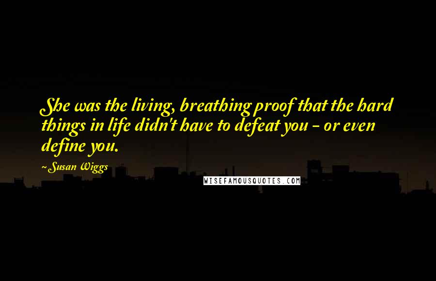 Susan Wiggs Quotes: She was the living, breathing proof that the hard things in life didn't have to defeat you - or even define you.