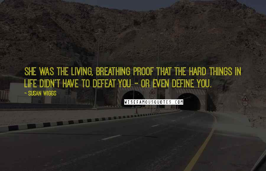 Susan Wiggs Quotes: She was the living, breathing proof that the hard things in life didn't have to defeat you - or even define you.