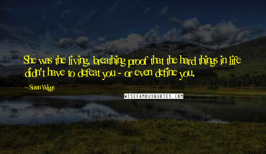 Susan Wiggs Quotes: She was the living, breathing proof that the hard things in life didn't have to defeat you - or even define you.