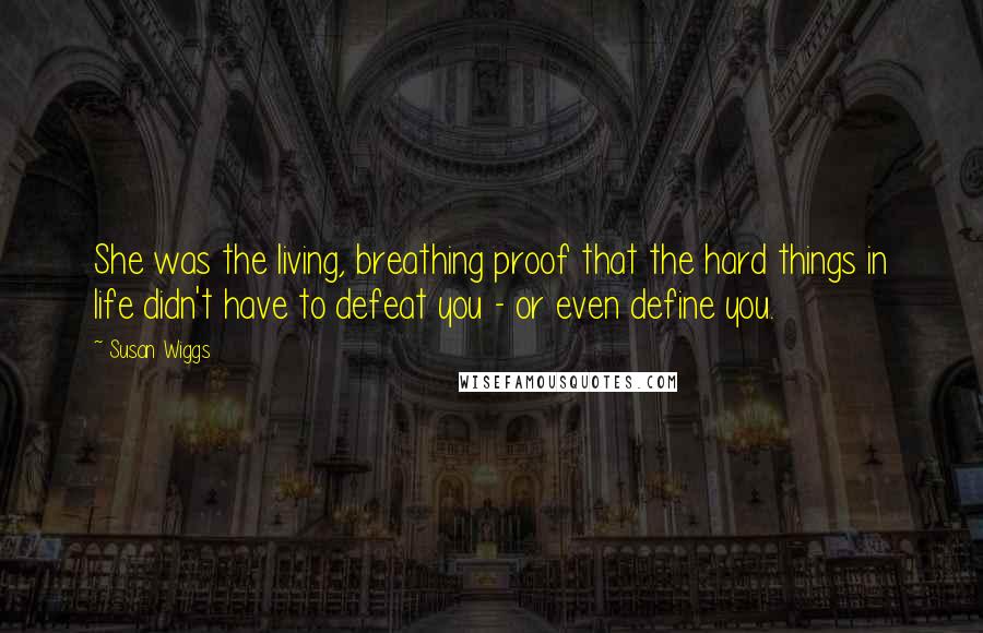 Susan Wiggs Quotes: She was the living, breathing proof that the hard things in life didn't have to defeat you - or even define you.