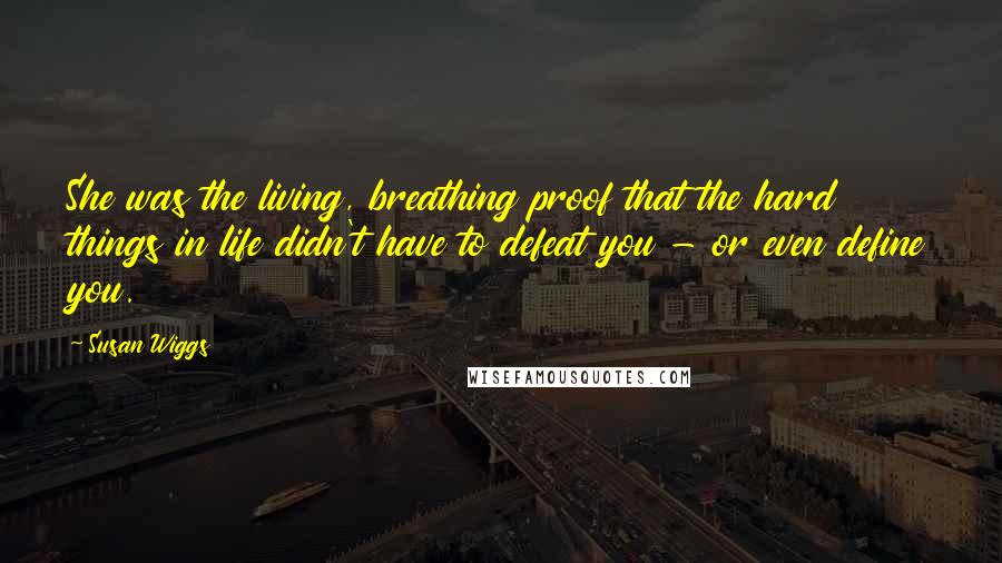 Susan Wiggs Quotes: She was the living, breathing proof that the hard things in life didn't have to defeat you - or even define you.