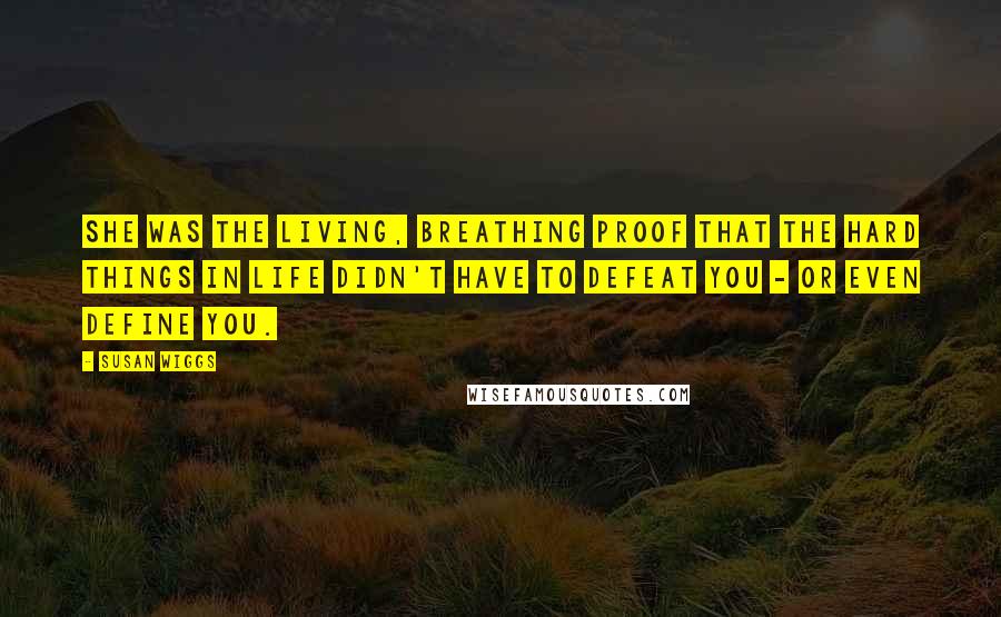 Susan Wiggs Quotes: She was the living, breathing proof that the hard things in life didn't have to defeat you - or even define you.
