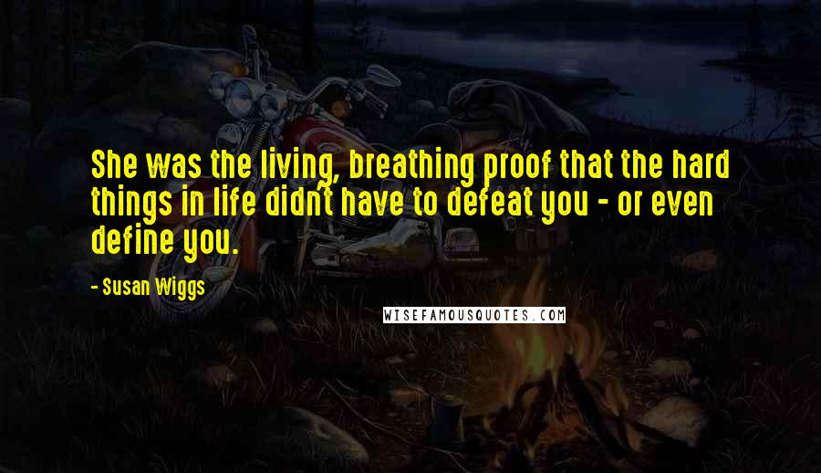 Susan Wiggs Quotes: She was the living, breathing proof that the hard things in life didn't have to defeat you - or even define you.