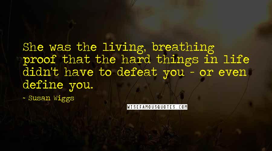 Susan Wiggs Quotes: She was the living, breathing proof that the hard things in life didn't have to defeat you - or even define you.