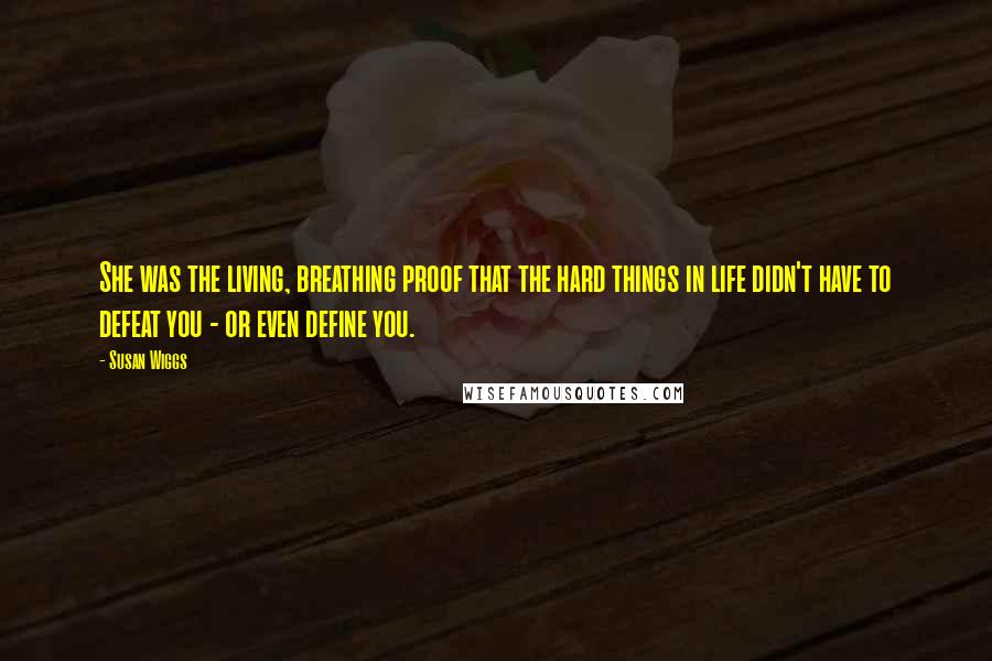 Susan Wiggs Quotes: She was the living, breathing proof that the hard things in life didn't have to defeat you - or even define you.