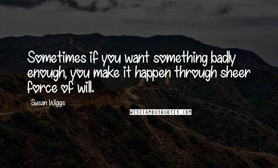 Susan Wiggs Quotes: Sometimes if you want something badly enough, you make it happen through sheer force of will.