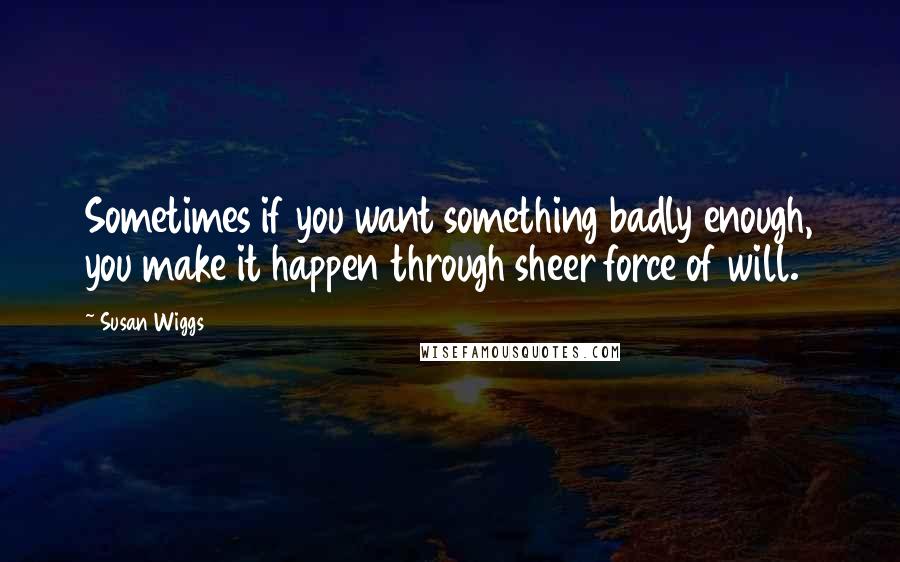 Susan Wiggs Quotes: Sometimes if you want something badly enough, you make it happen through sheer force of will.